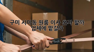구미 시미동 원룸 이사, 혼자 할까? 업체에 맡길까?
