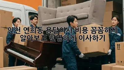 인천 연희동 용달이사, 비용 꼼꼼하게 알아보고 현명하게 이사하기!